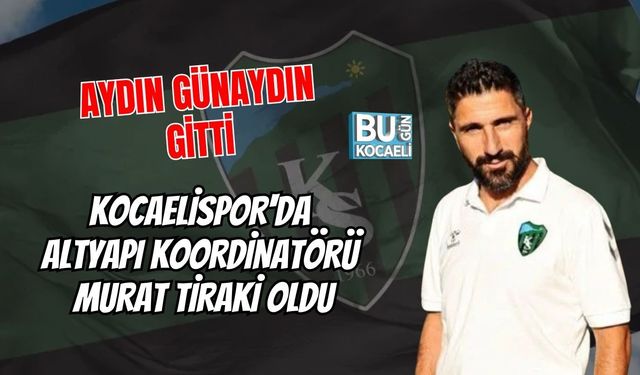 AYDIN GÜNAYDIN GİTTİ KOCAELİSPOR'DA ALTYAPI KOORDİNATÖRÜ MURAT TİRAKİ OLDU
