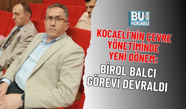 KOCAELİ'NİN ÇEVRE YÖNETİMİNDE YENİ DÖNEM: BİROL BALCI GÖREVİ DEVRALDI