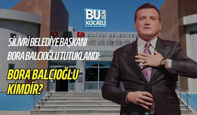 SON DAKİKA | SİLİVRİ BELEDİYE BAŞKANI BORA BALCIOĞLU TUTUKLANDI: BORA BALCIOĞLU KİMDİR?