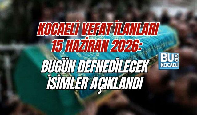KOCAELİ VEFAT İLANLARI 15 HAZİRAN 2026: BUGÜN DEFNEDİLECEK İSİMLER AÇIKLANDI