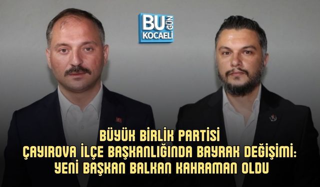 BÜYÜK BİRLİK PARTİSİ ÇAYIROVA İLÇE BAŞKANLIĞINDA BAYRAK DEĞİŞİMİ: YENİ BAŞKAN BALKAN KAHRAMAN OLDU