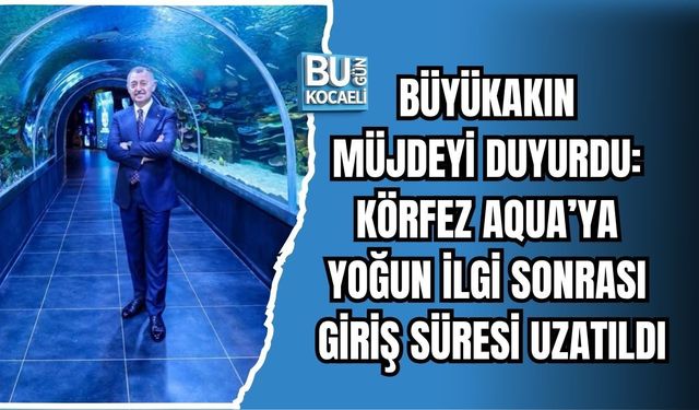 BÜYÜKAKIN MÜJDEYİ DUYURDU: KÖRFEZ AQUA’YA YOĞUN İLGİ SONRASI GİRİŞ SÜRESİ UZATILDI