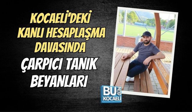 KOCAELİ'DEKİ KANLI HESAPLAŞMA DAVASINDA ÇARPICI TANIK BEYANLARI