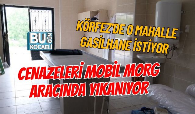KÖRFEZ'DE O MAHALLE GASİLHANE İSTİYOR CENAZELERİ MOBİL MORG ARACINDA YIKANIYOR
