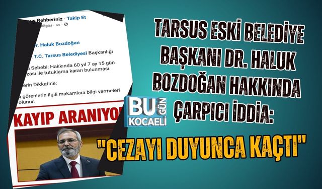 TARSUS ESKİ BELEDİYE BAŞKANI DR. HALUK BOZDOĞAN HAKKINDA ÇARPICI İDDİA: "CEZAYI DUYUNCA KAÇTI"