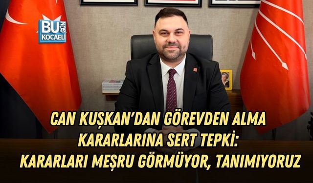 CHP KOCAELİ İL BAŞKAN VEKİLİ CAN KUŞKAN'DAN GÖREVDEN ALMA KARARLARINA SERT TEPKİ: KARARLARI MEŞRU GÖRMÜYOR, TANIMIYORUZ