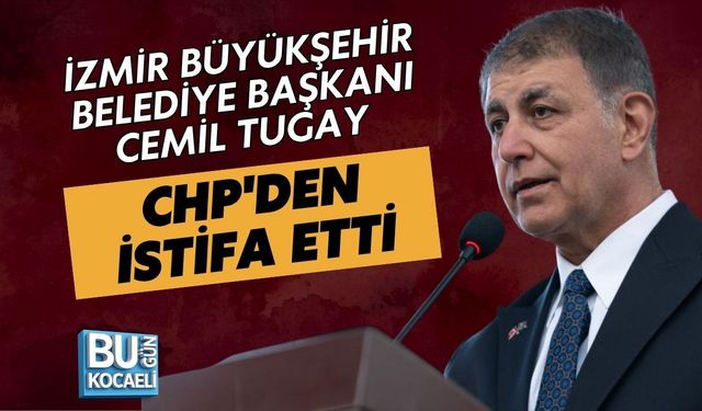 İZMİR BÜYÜKŞEHİR BELEDİYE BAŞKANI CEMİL TUGAY CHP'DEN İSTİFA ETTİ