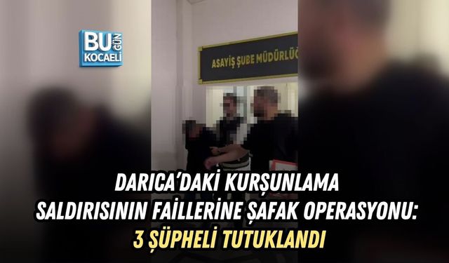 DARICA’DAKİ KURŞUNLAMA SALDIRISININ FAİLLERİNE ŞAFAK OPERASYONU: 3 ŞÜPHELİ TUTUKLANDI