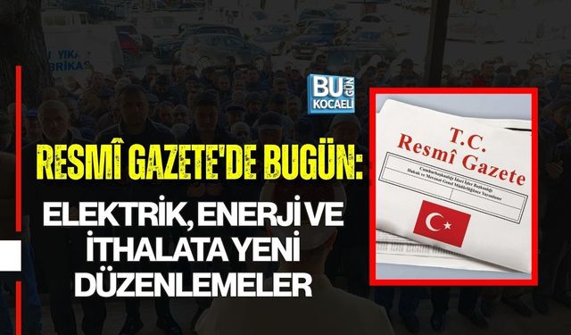 RESMÎ GAZETE'DE BUGÜN: ELEKTRİK, ENERJİ VE İTHALATA YENİ DÜZENLEMELER