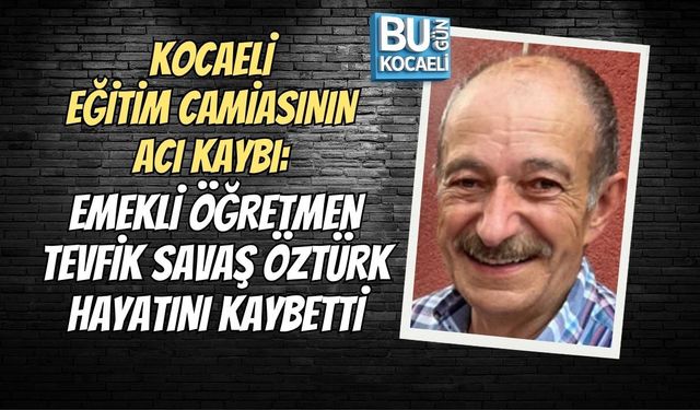 KOCAELİ EĞİTİM CAMİASININ ACI KAYBI: EMEKLİ ÖĞRETMEN TEVFİK SAVAŞ ÖZTÜRK HAYATINI KAYBETTİ
