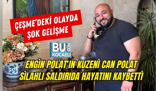 ENGİN POLAT'IN KUZENİ CAN POLAT SİLAHLI SALDIRIDA HAYATINI KAYBETTİ: ÇEŞME’DEKİ OLAYDA ŞOK GELİŞME