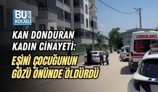KAN DONDURAN KADIN CİNAYETİ: EŞİNİ ÇOCUĞUNUN GÖZÜ ÖNÜNDE ÖLDÜRDÜ