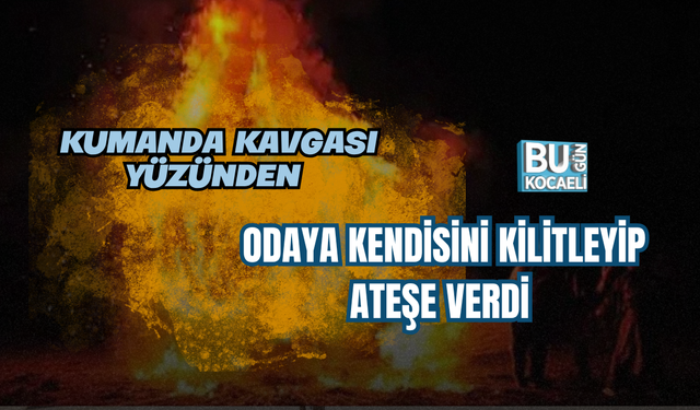 KUMANDA KAVGASI YÜZÜNDEN ODAYA KENDİSİNİ KİLİTLEYİP ATEŞE VERDİ