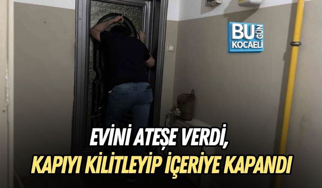 EVİNİ ATEŞE VERDİ, KAPIYI KİLİTLEYİP İÇERİYE KAPANDI