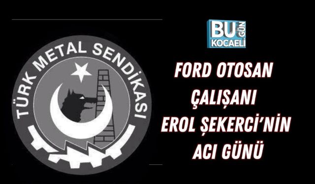 FORD OTOSAN ÇALIŞANI EROL ŞEKERCİ'NİN ACI GÜNÜ