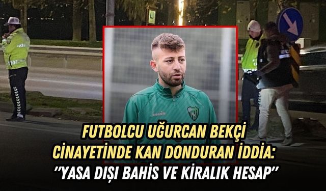 FUTBOLCU UĞURCAN BEKÇİ CİNAYETİNDE KAN DONDURAN İDDİA: "YASA DIŞI BAHİS VE KİRALIK HESAP"