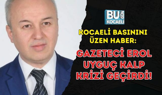 KOCAELİ BASININI ÜZEN HABER: GAZETECİ EROL UYGUÇ KALP KRİZİ GEÇİRDİ!