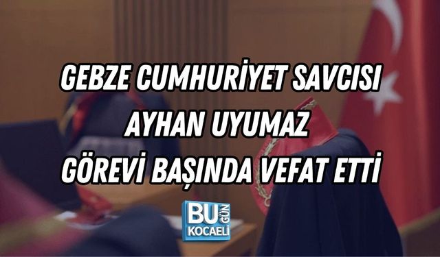 GEBZE CUMHURİYET SAVCISI AYHAN UYUMAZ GÖREVİ BAŞINDA VEFAT ETTİ
