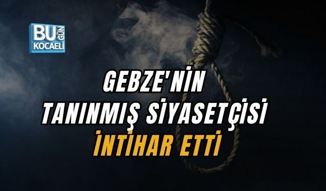GEBZE'NİN TANINMIŞ SİYASETÇİSİ İNTİHAR ETTİ