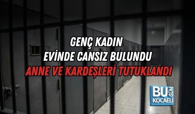 GENÇ KADIN EVİNDE CANSIZ BULUNDU, ANNE VE KARDEŞLERİ TUTUKLANDI