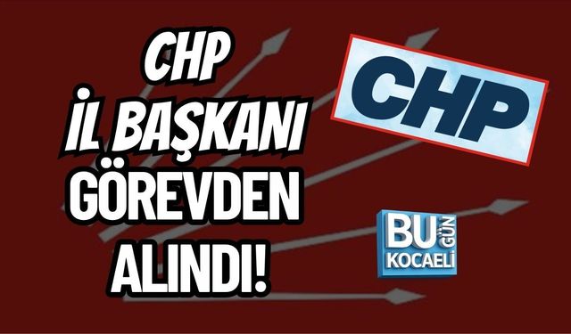 CHP İL BAŞKANI GÖREVDEN ALINDI!
