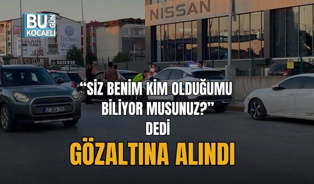 “SİZ BENİM KİM OLDUĞUMU BİLİYOR MUSUNUZ?” DEDİ, GÖZALTINA ALINDI
