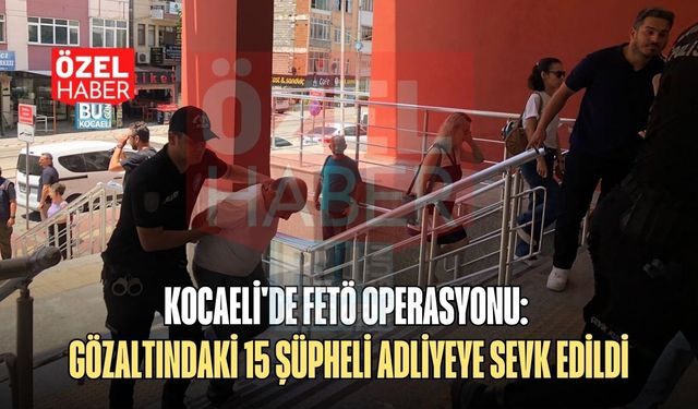 KOCAELİ'DE FETÖ OPERASYONU: GÖZALTINDAKİ 15 ŞÜPHELİ ADLİYEYE SEVK EDİLDİ