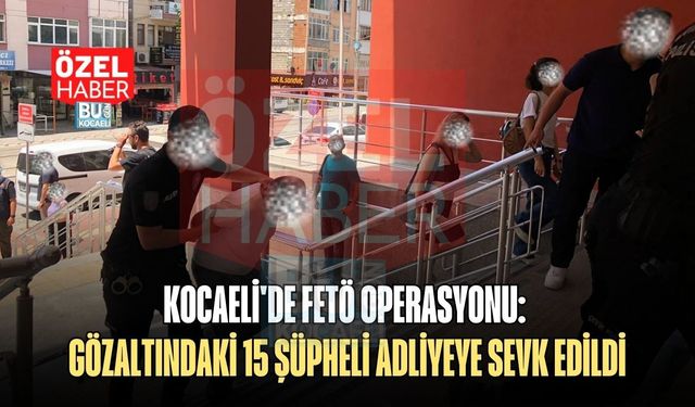 KOCAELİ'DE FETÖ OPERASYONU: GÖZALTINDAKİ 15 ŞÜPHELİ ADLİYEYE SEVK EDİLDİ