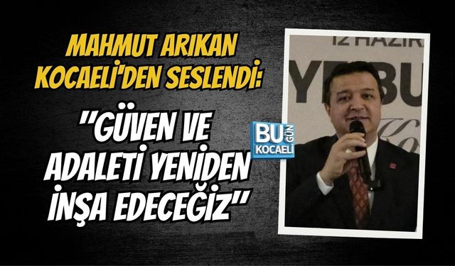 MAHMUT ARIKAN KOCAELİ'DEN SESLENDİ: "GÜVEN VE ADALETİ YENİDEN İNŞA EDECEĞİZ"