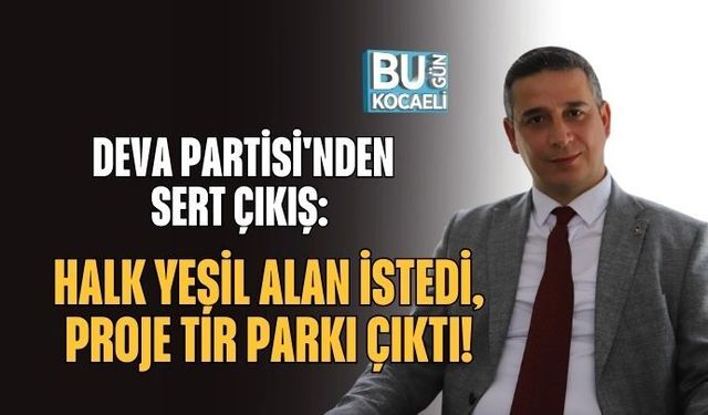 DEVA PARTİSİ'NDEN SERT ÇIKIŞ: HALK YEŞİL ALAN İSTEDİ, PROJE TIR PARKI ÇIKTI!