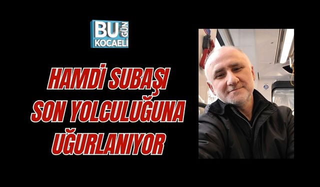 HAMDİ SUBAŞI SON YOLCULUĞUNA UĞURLANIYOR