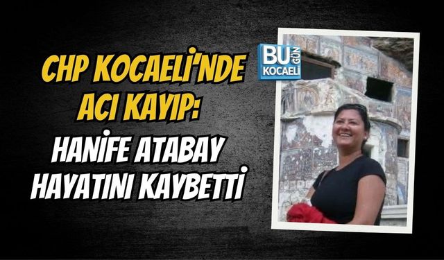 CHP KOCAELİ’NDE ACI KAYIP: HANİFE ATABAY HAYATINI KAYBETTİ