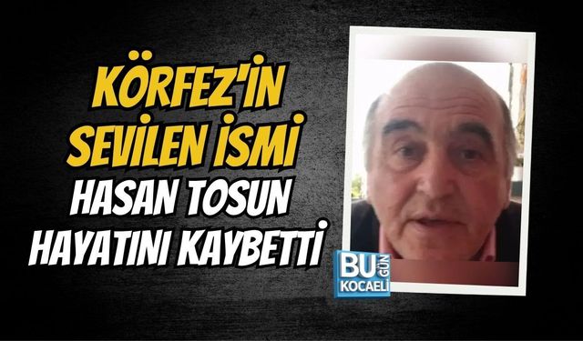 KÖRFEZ'İN SEVİLEN İSMİ HASAN TOSUN HAYATINI KAYBETTİ