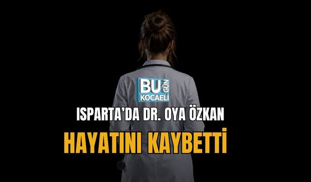 ISPARTA’DA DR. OYA ÖZKAN HAYATINI KAYBETTİ
