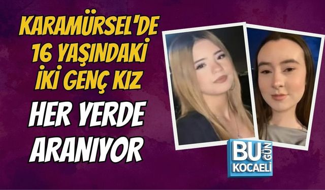 KARAMÜRSEL'DE 16 YAŞINDAKİ İKİ GENÇ KIZ HER YERDE ARANIYOR