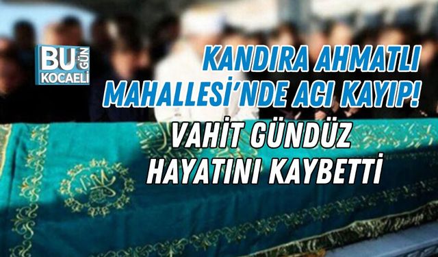 KANDIRA AHMATLI MAHALLESİ'NDE ACI KAYIP! VAHİT GÜNDÜZ HAYATINI KAYBETTİ