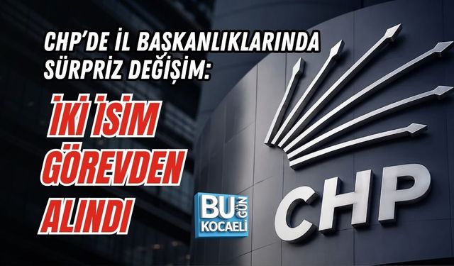 CHP’DE İL BAŞKANLIKLARINDA SÜRPRİZ DEĞİŞİM: İKİ İSİM GÖREVDEN ALINDI