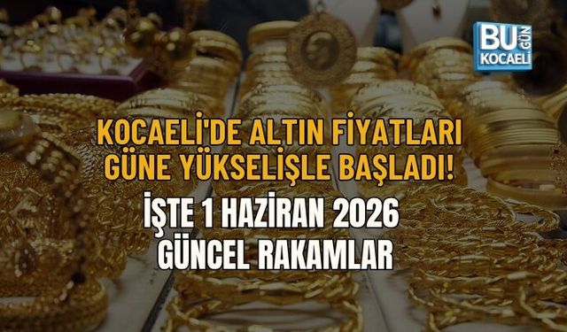 KOCAELİ'DE ALTIN FİYATLARI GÜNE YÜKSELİŞLE BAŞLADI! İŞTE 1 HAZİRAN 2026 GÜNCEL RAKAMLAR