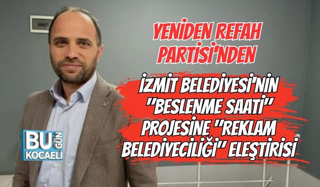 YENİDEN REFAH PARTİSİ'NDEN İZMİT BELEDİYESİ'NİN "BESLENME SAATİ" PROJESİNE "REKLAM BELEDİYECİLİĞİ" ELEŞTİRİSİ