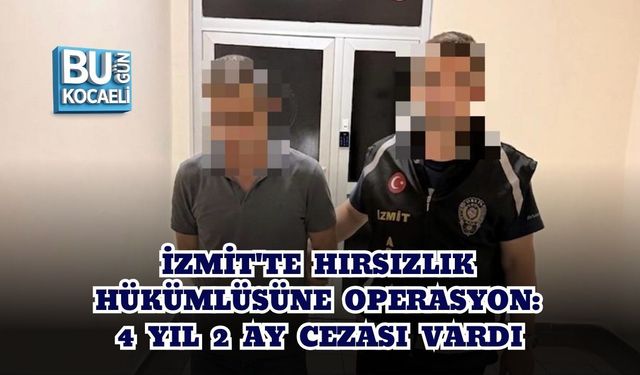İZMİT'TE HIRSIZLIK HÜKÜMLÜSÜNE OPERASYON: 4 YIL 2 AY CEZASI VARDI