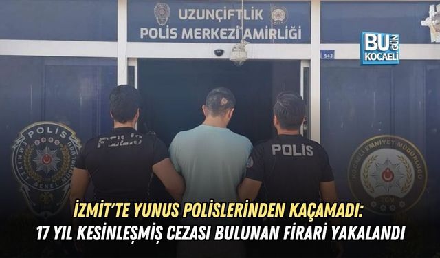 İZMİT'TE YUNUS POLİSLERİNDEN KAÇAMADI: 17 YIL KESİNLEŞMİŞ CEZASI BULUNAN FİRARİ YAKALANDI
