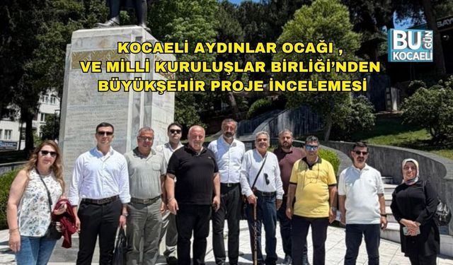 KOCAELİ AYDINLAR OCAĞI VE MİLLİ KURULUŞLAR BİRLİĞİ’NDEN BÜYÜKŞEHİR PROJE İNCELEMESİ