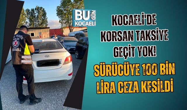 KOCAELİ'DE KORSAN TAKSİYE GEÇİT YOK! SÜRÜCÜYE 100 BİN LİRA CEZA KESİLDİ
