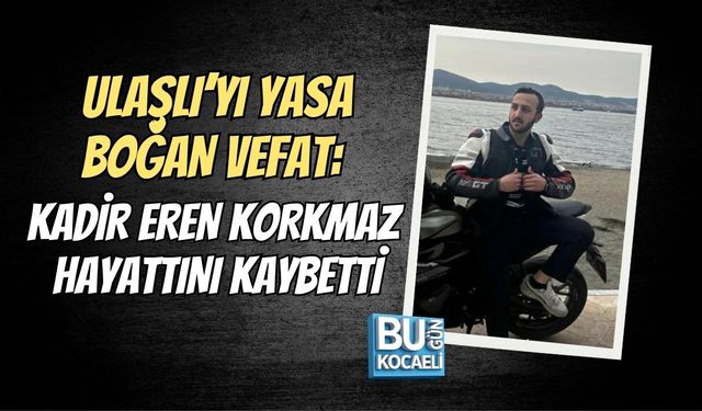 ULAŞLI’YI YASA BOĞAN VEFAT: KADİR EREN KORKMAZ HAYATTINI KAYBETTİ