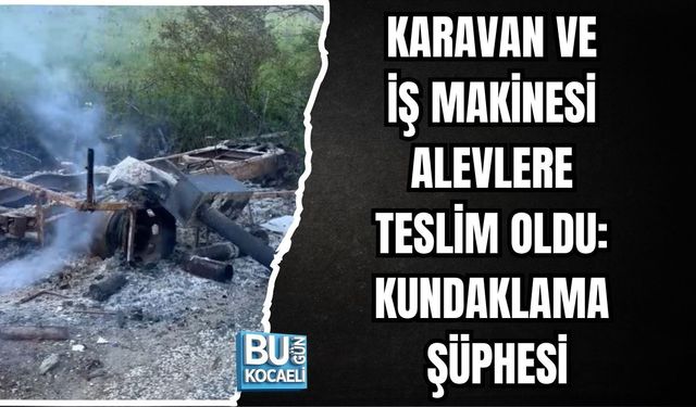 KARAVAN VE İŞ MAKİNESİ ALEVLERE TESLİM OLDU: KUNDAKLAMA ŞÜPHESİ