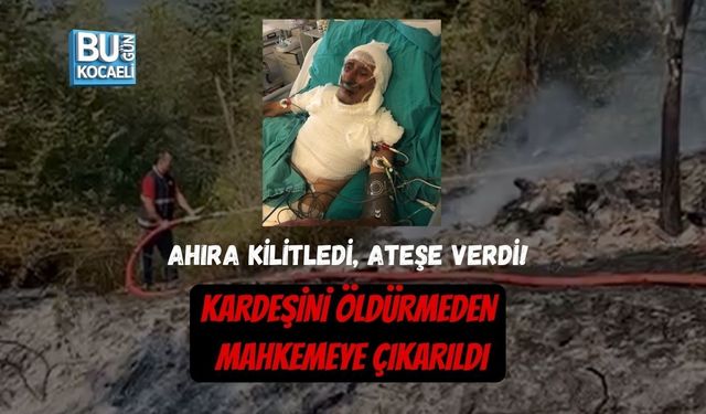 AHIRA KİLİTLEDİ, ATEŞE VERDİ! KARDEŞİNİ ÖLDÜRMEDEN MAHKEMEYE ÇIKARILDI