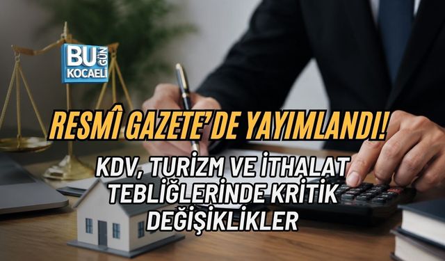 RESMÎ GAZETE’DE YAYIMLANDI! KDV, TURİZM VE İTHALAT TEBLİĞLERİNDE KRİTİK DEĞİŞİKLİKLER