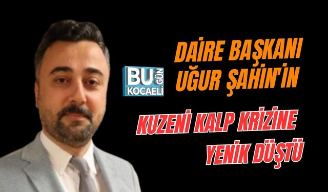 DAİRE BAŞKANI UĞUR ŞAHİN'İN KUZENİ KALP KRİZİNE YENİK DÜŞTÜ