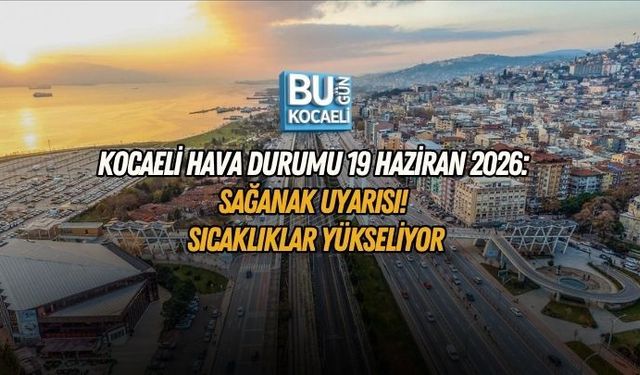 KOCAELİ HAVA DURUMU 19 HAZİRAN 2026: SAĞANAK UYARISI! SICAKLIKLAR YÜKSELİYOR