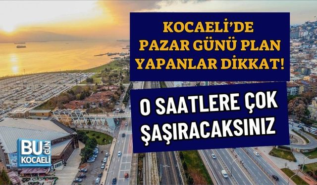 KOCAELİ’DE PAZAR GÜNÜ PLAN YAPANLAR DİKKAT! O SAATLERE ÇOK ŞAŞIRACAKSINIZ